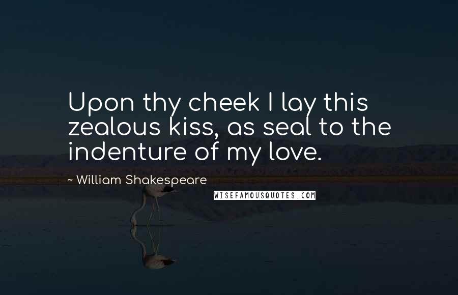 William Shakespeare Quotes: Upon thy cheek I lay this zealous kiss, as seal to the indenture of my love.