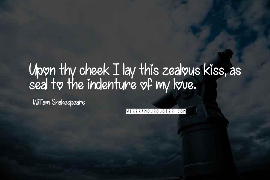 William Shakespeare Quotes: Upon thy cheek I lay this zealous kiss, as seal to the indenture of my love.