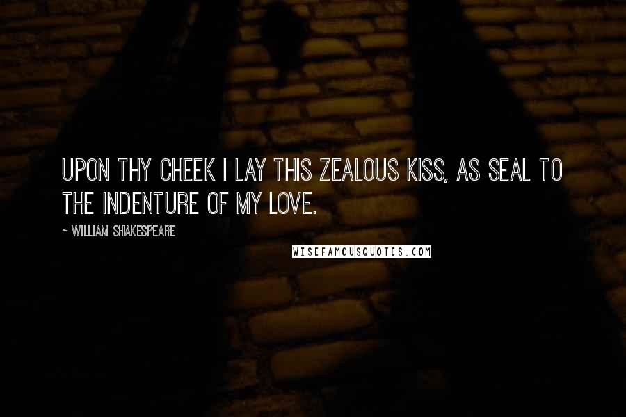 William Shakespeare Quotes: Upon thy cheek I lay this zealous kiss, as seal to the indenture of my love.