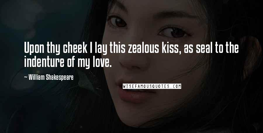 William Shakespeare Quotes: Upon thy cheek I lay this zealous kiss, as seal to the indenture of my love.