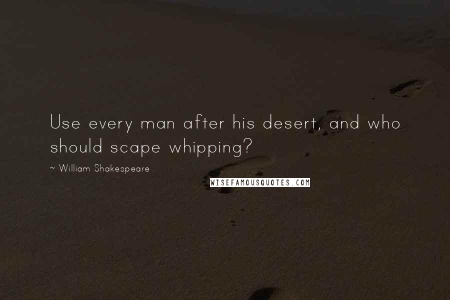 William Shakespeare Quotes: Use every man after his desert, and who should scape whipping?