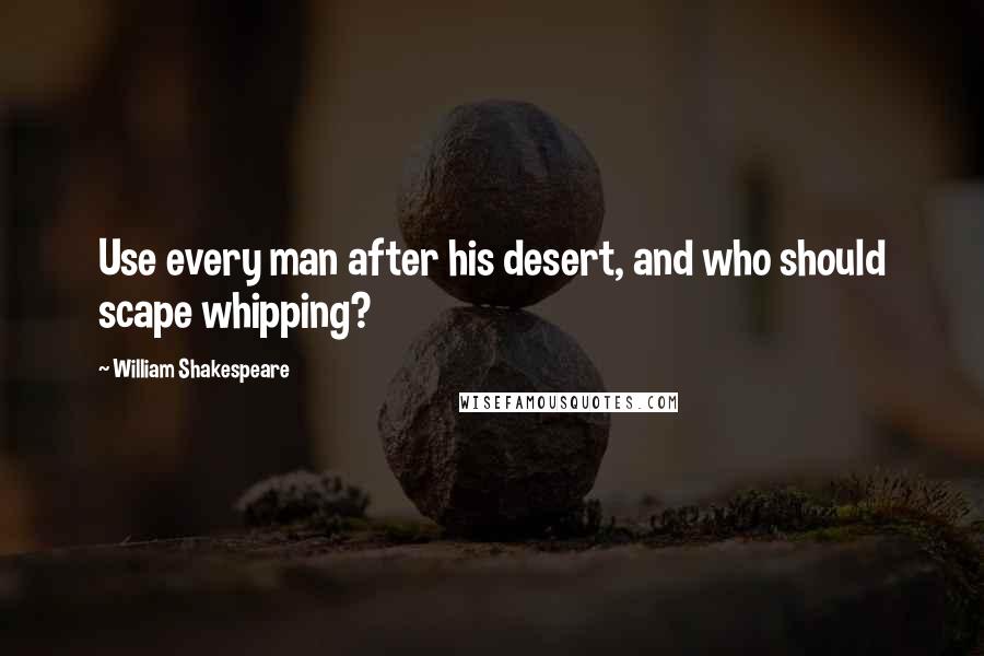 William Shakespeare Quotes: Use every man after his desert, and who should scape whipping?
