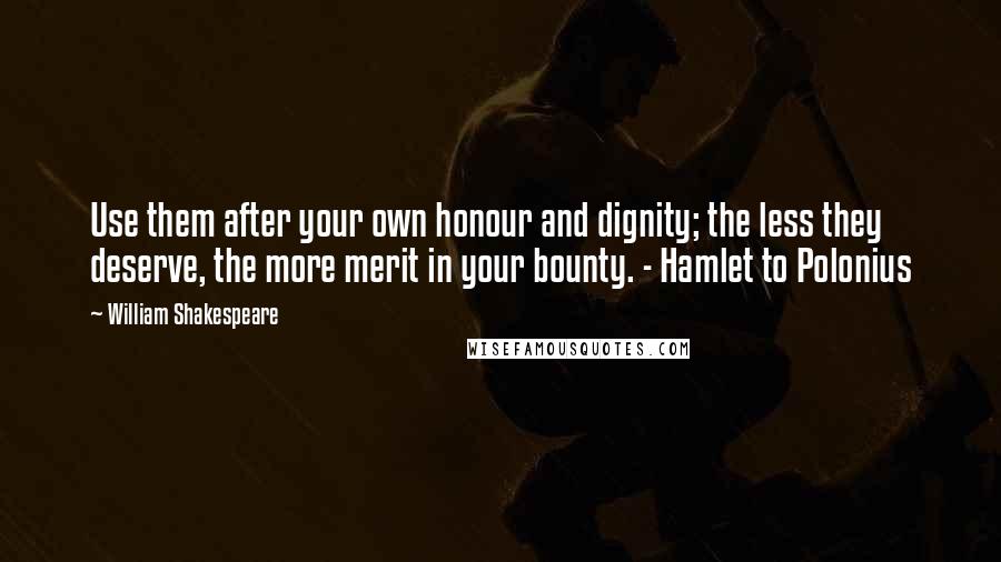 William Shakespeare Quotes: Use them after your own honour and dignity; the less they deserve, the more merit in your bounty. - Hamlet to Polonius