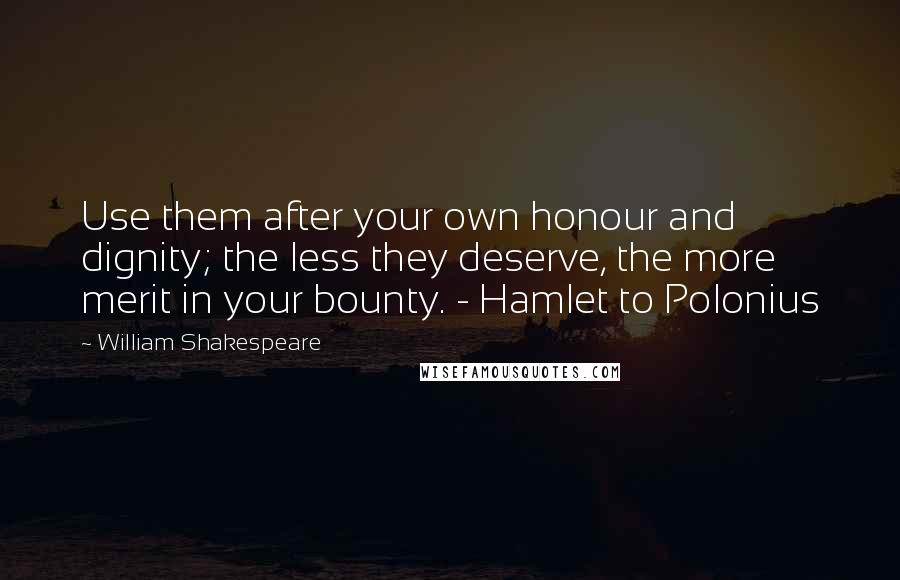 William Shakespeare Quotes: Use them after your own honour and dignity; the less they deserve, the more merit in your bounty. - Hamlet to Polonius