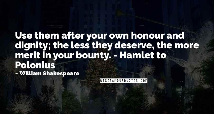 William Shakespeare Quotes: Use them after your own honour and dignity; the less they deserve, the more merit in your bounty. - Hamlet to Polonius