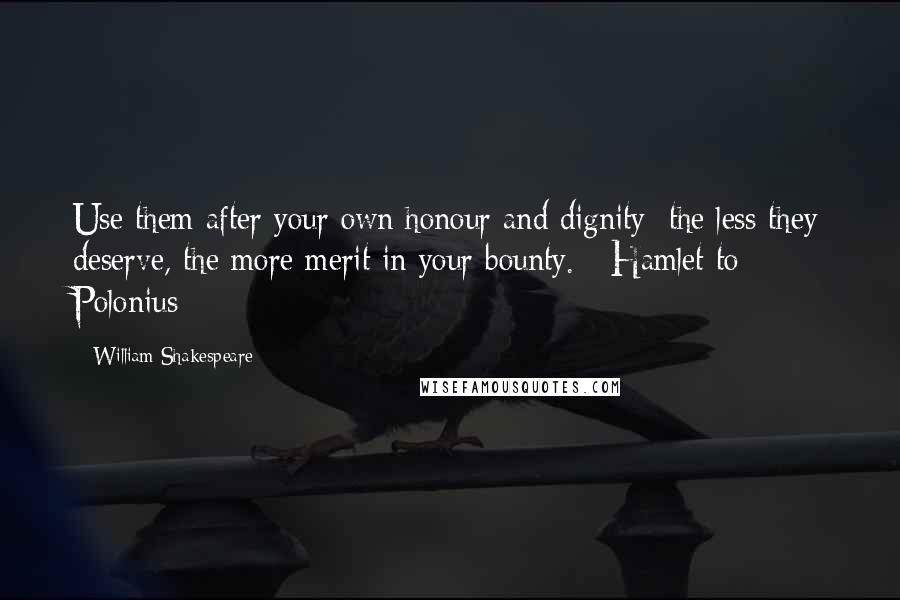 William Shakespeare Quotes: Use them after your own honour and dignity; the less they deserve, the more merit in your bounty. - Hamlet to Polonius