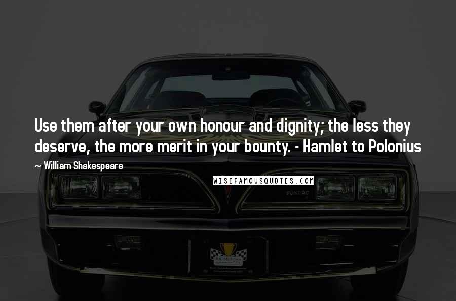 William Shakespeare Quotes: Use them after your own honour and dignity; the less they deserve, the more merit in your bounty. - Hamlet to Polonius