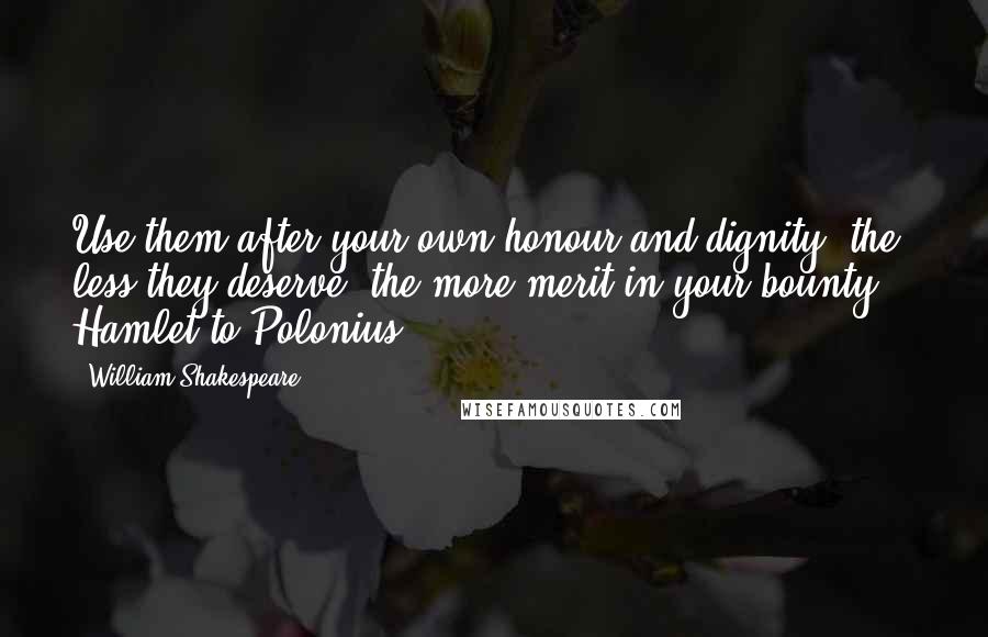 William Shakespeare Quotes: Use them after your own honour and dignity; the less they deserve, the more merit in your bounty. - Hamlet to Polonius