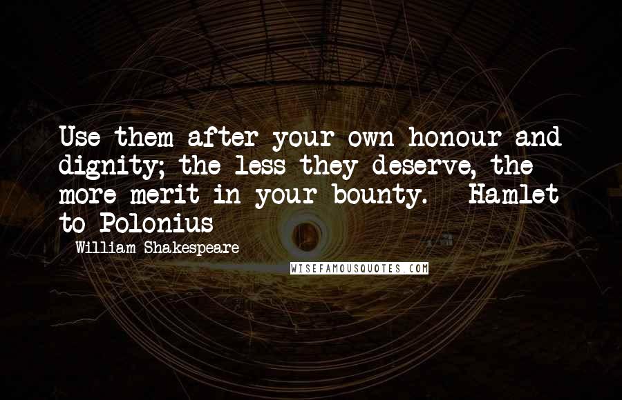 William Shakespeare Quotes: Use them after your own honour and dignity; the less they deserve, the more merit in your bounty. - Hamlet to Polonius