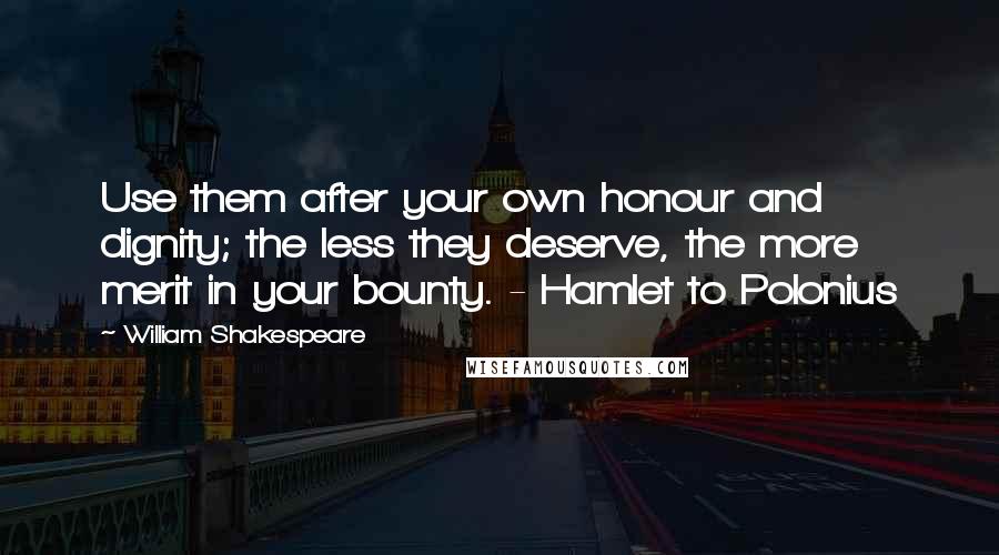 William Shakespeare Quotes: Use them after your own honour and dignity; the less they deserve, the more merit in your bounty. - Hamlet to Polonius