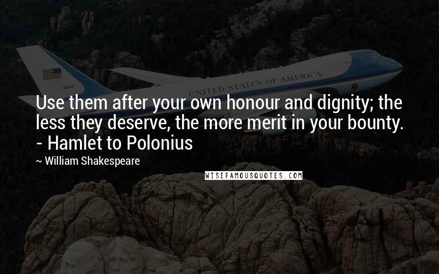 William Shakespeare Quotes: Use them after your own honour and dignity; the less they deserve, the more merit in your bounty. - Hamlet to Polonius