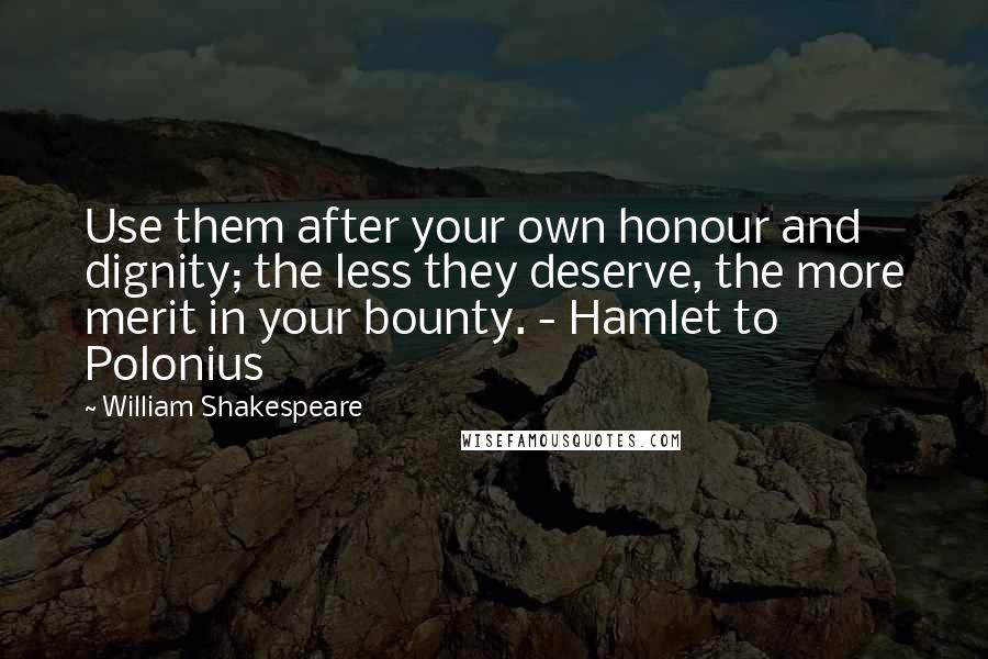 William Shakespeare Quotes: Use them after your own honour and dignity; the less they deserve, the more merit in your bounty. - Hamlet to Polonius