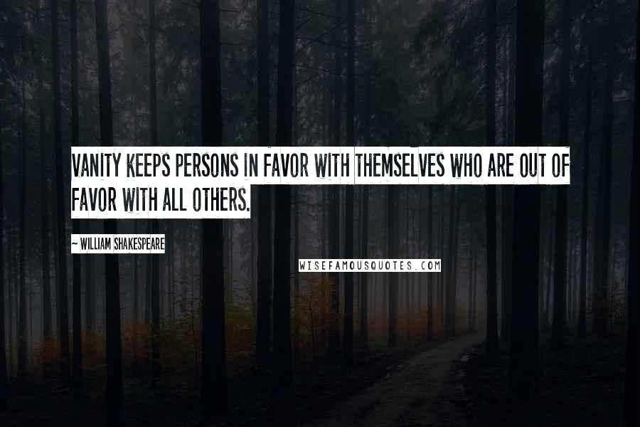 William Shakespeare Quotes: Vanity keeps persons in favor with themselves who are out of favor with all others.