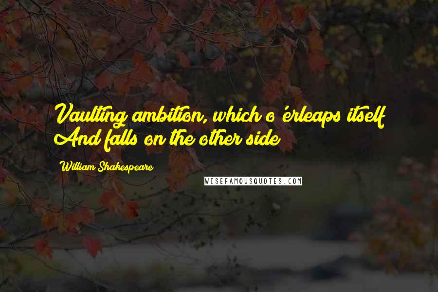 William Shakespeare Quotes: Vaulting ambition, which o'erleaps itself And falls on the other side
