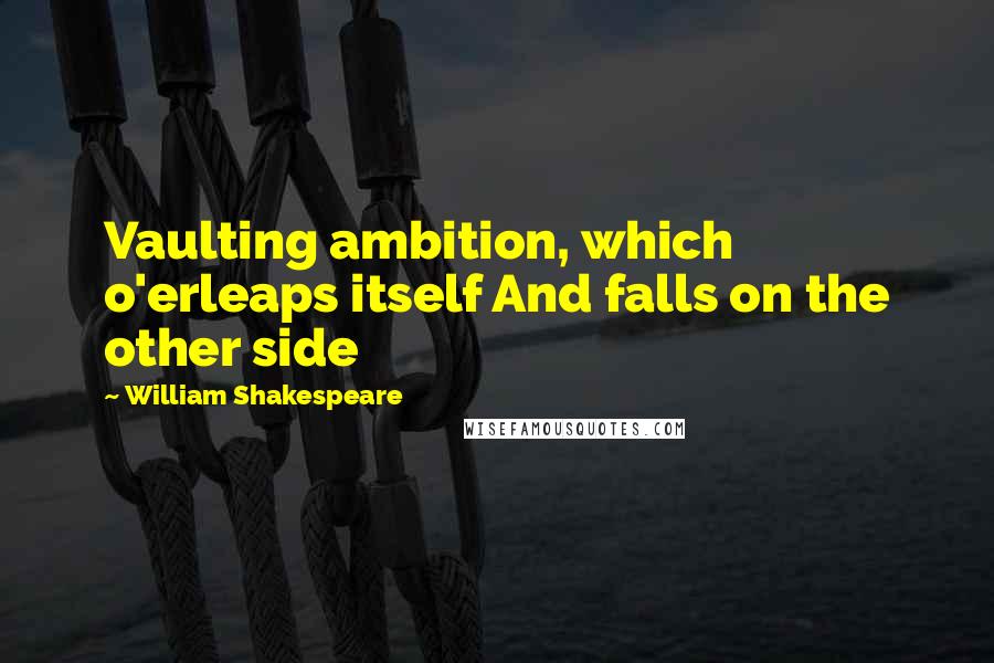 William Shakespeare Quotes: Vaulting ambition, which o'erleaps itself And falls on the other side