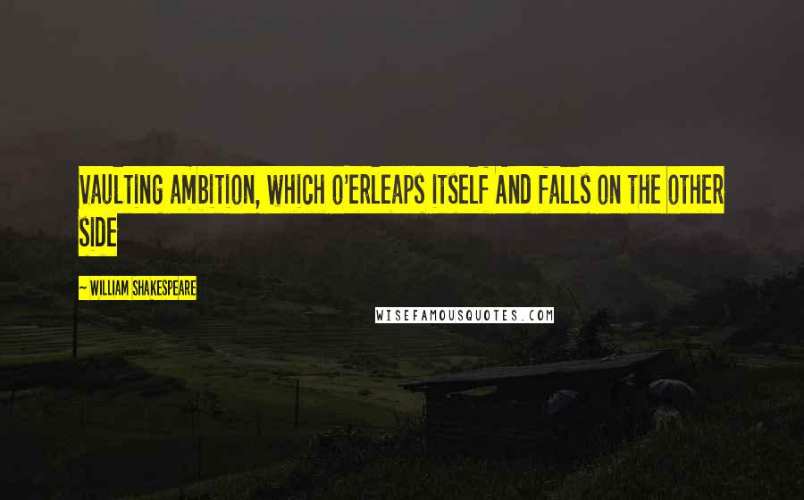 William Shakespeare Quotes: Vaulting ambition, which o'erleaps itself And falls on the other side