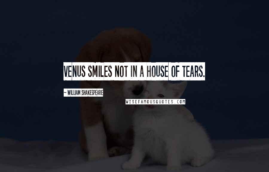 William Shakespeare Quotes: Venus smiles not in a house of tears.