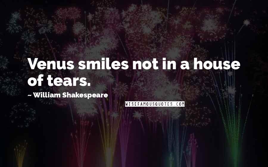 William Shakespeare Quotes: Venus smiles not in a house of tears.