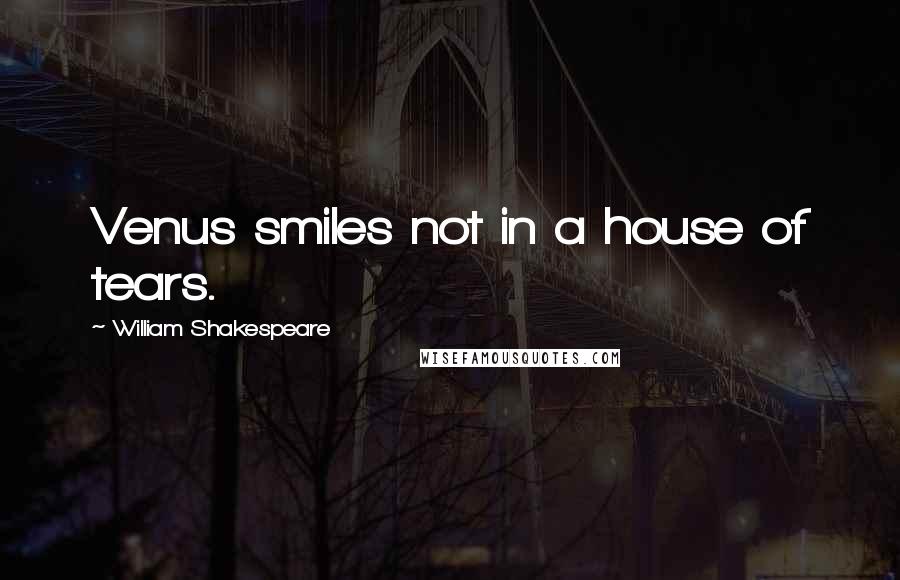 William Shakespeare Quotes: Venus smiles not in a house of tears.