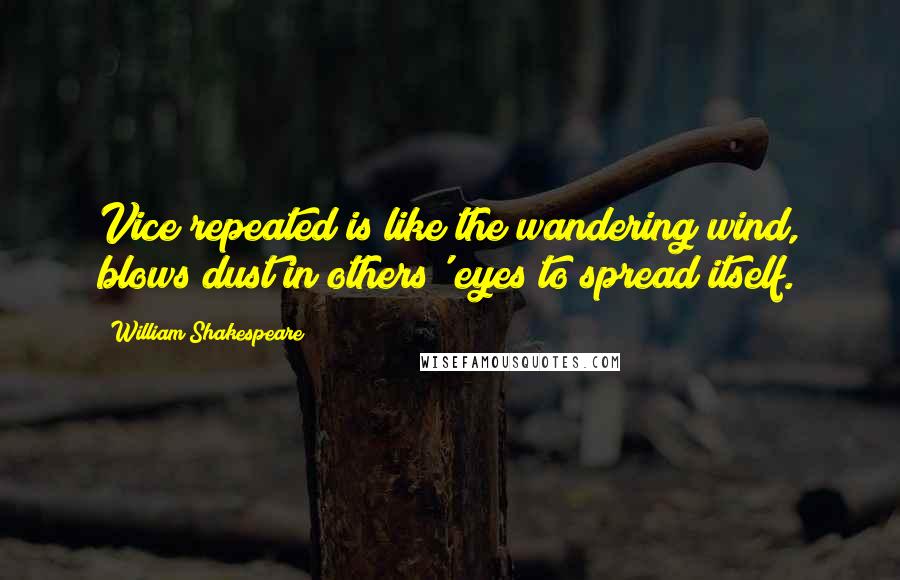 William Shakespeare Quotes: Vice repeated is like the wandering wind, blows dust in others' eyes to spread itself.