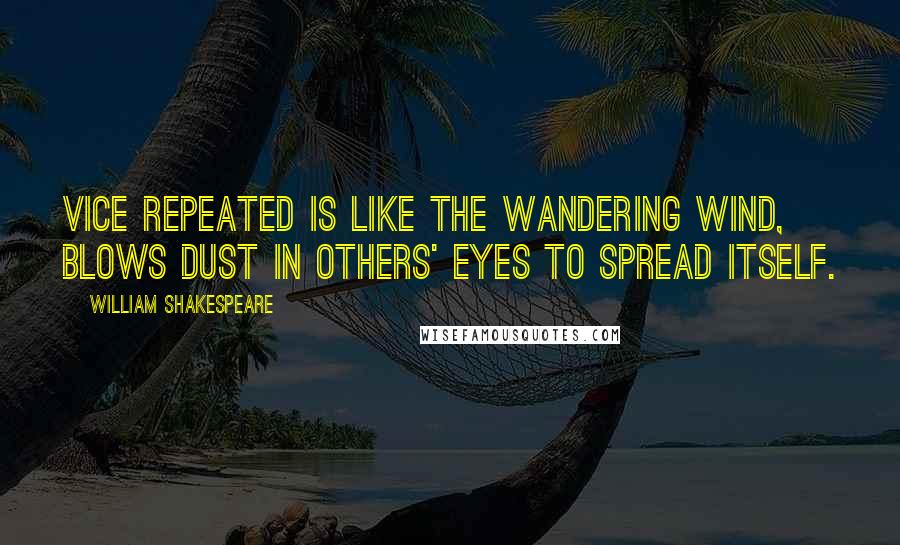 William Shakespeare Quotes: Vice repeated is like the wandering wind, blows dust in others' eyes to spread itself.