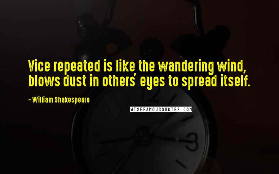 William Shakespeare Quotes: Vice repeated is like the wandering wind, blows dust in others' eyes to spread itself.