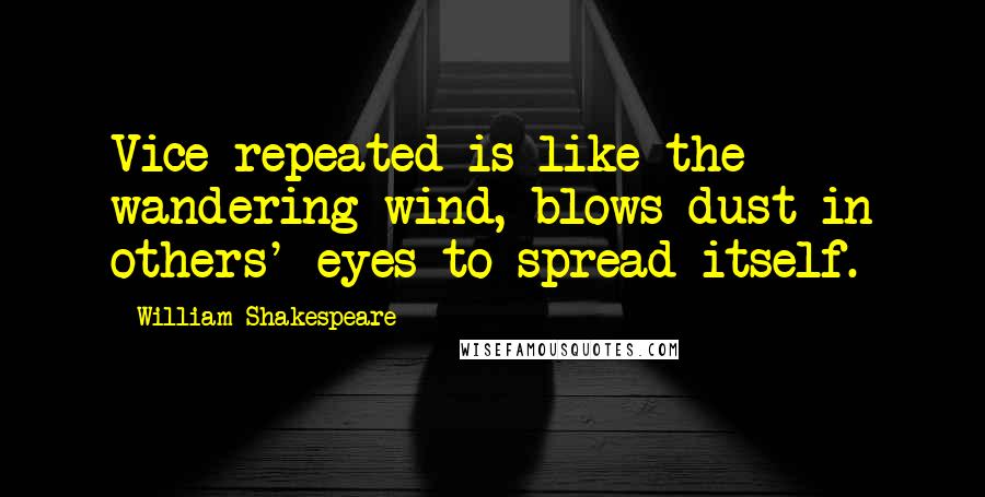 William Shakespeare Quotes: Vice repeated is like the wandering wind, blows dust in others' eyes to spread itself.