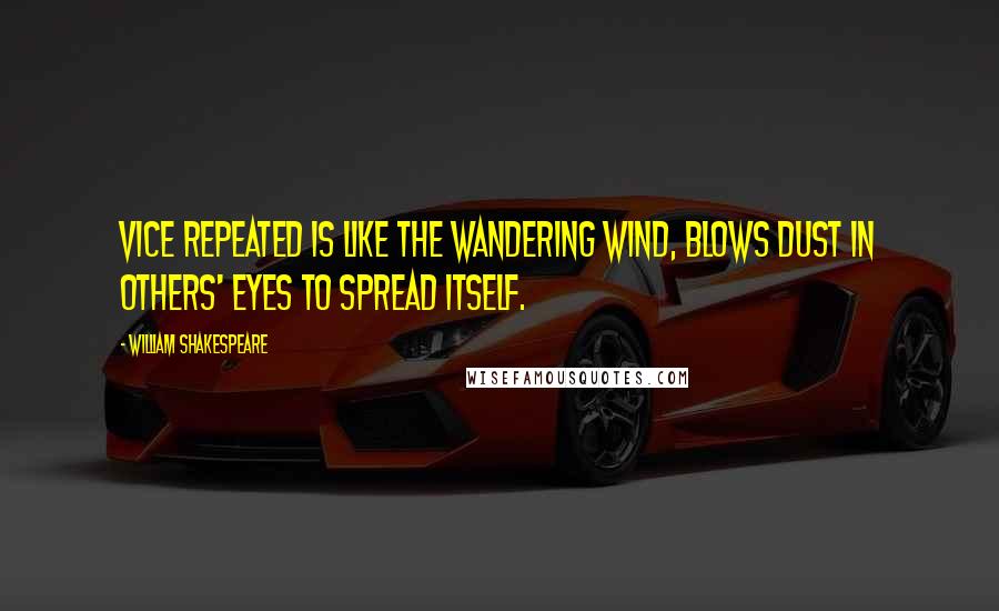 William Shakespeare Quotes: Vice repeated is like the wandering wind, blows dust in others' eyes to spread itself.