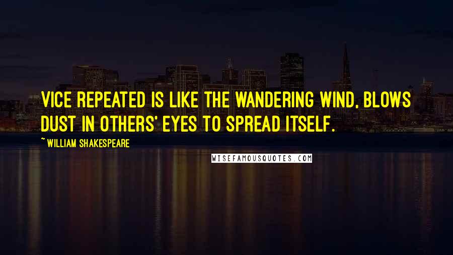 William Shakespeare Quotes: Vice repeated is like the wandering wind, blows dust in others' eyes to spread itself.