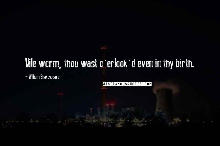William Shakespeare Quotes: Vile worm, thou wast o'erlook'd even in thy birth.