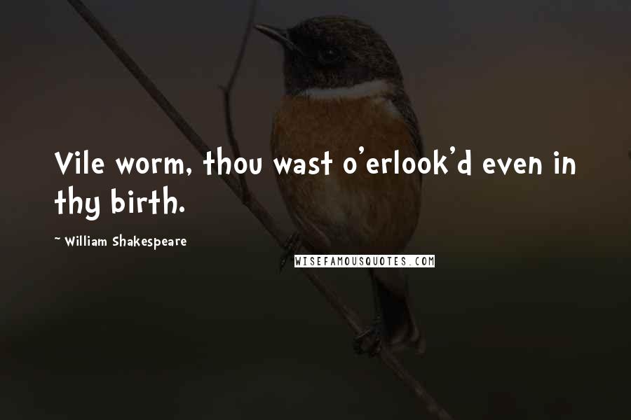 William Shakespeare Quotes: Vile worm, thou wast o'erlook'd even in thy birth.