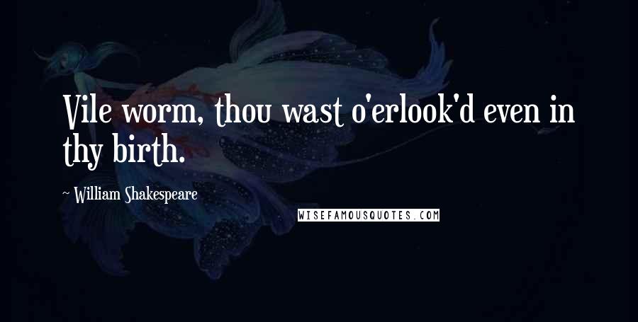 William Shakespeare Quotes: Vile worm, thou wast o'erlook'd even in thy birth.