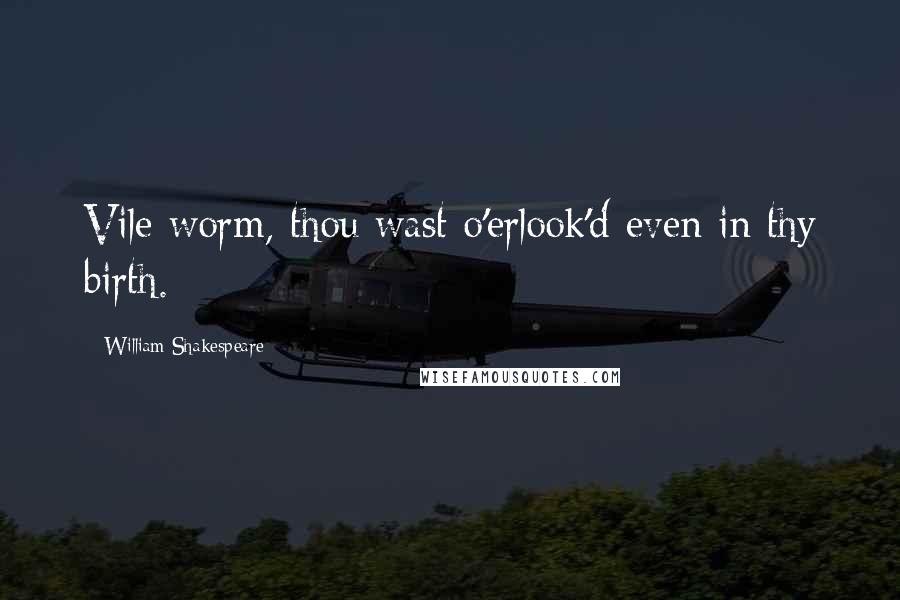 William Shakespeare Quotes: Vile worm, thou wast o'erlook'd even in thy birth.