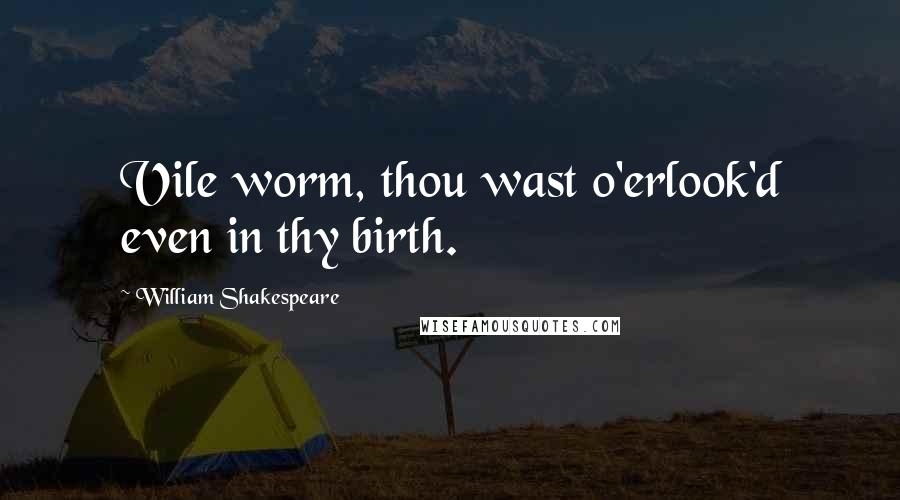 William Shakespeare Quotes: Vile worm, thou wast o'erlook'd even in thy birth.