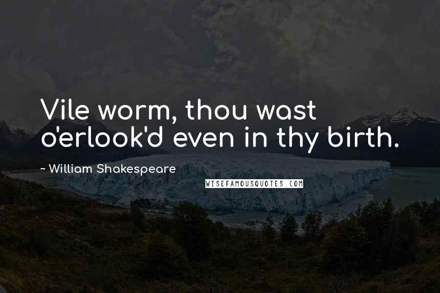 William Shakespeare Quotes: Vile worm, thou wast o'erlook'd even in thy birth.
