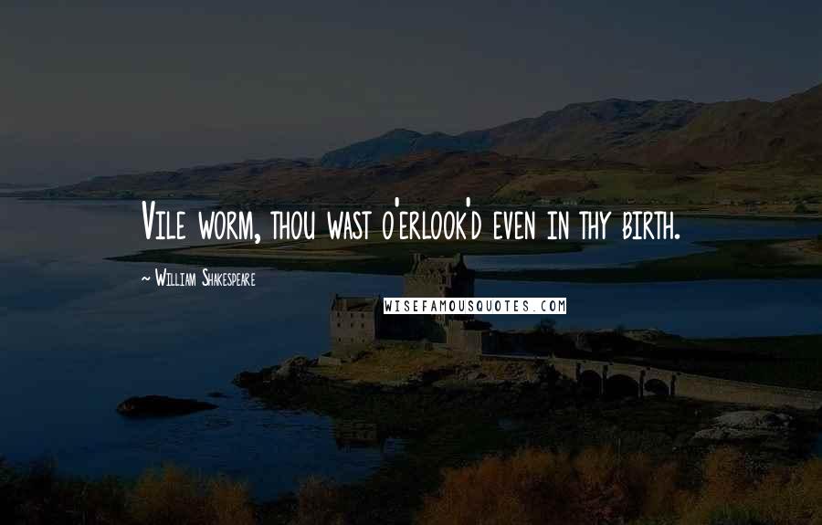 William Shakespeare Quotes: Vile worm, thou wast o'erlook'd even in thy birth.