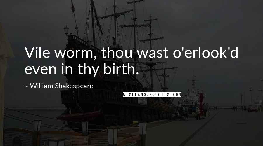 William Shakespeare Quotes: Vile worm, thou wast o'erlook'd even in thy birth.