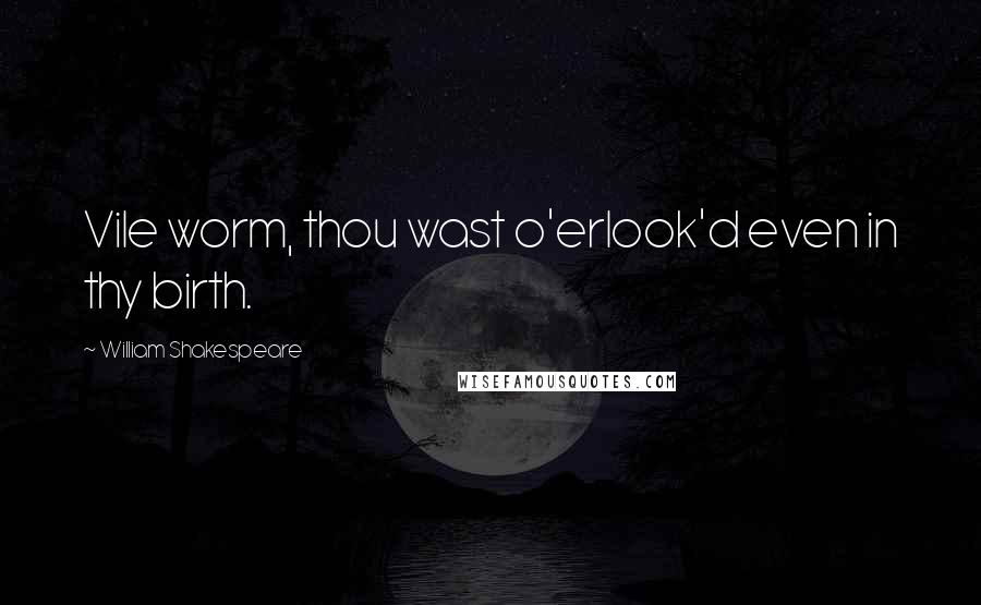 William Shakespeare Quotes: Vile worm, thou wast o'erlook'd even in thy birth.