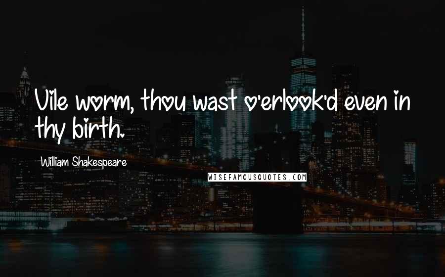 William Shakespeare Quotes: Vile worm, thou wast o'erlook'd even in thy birth.