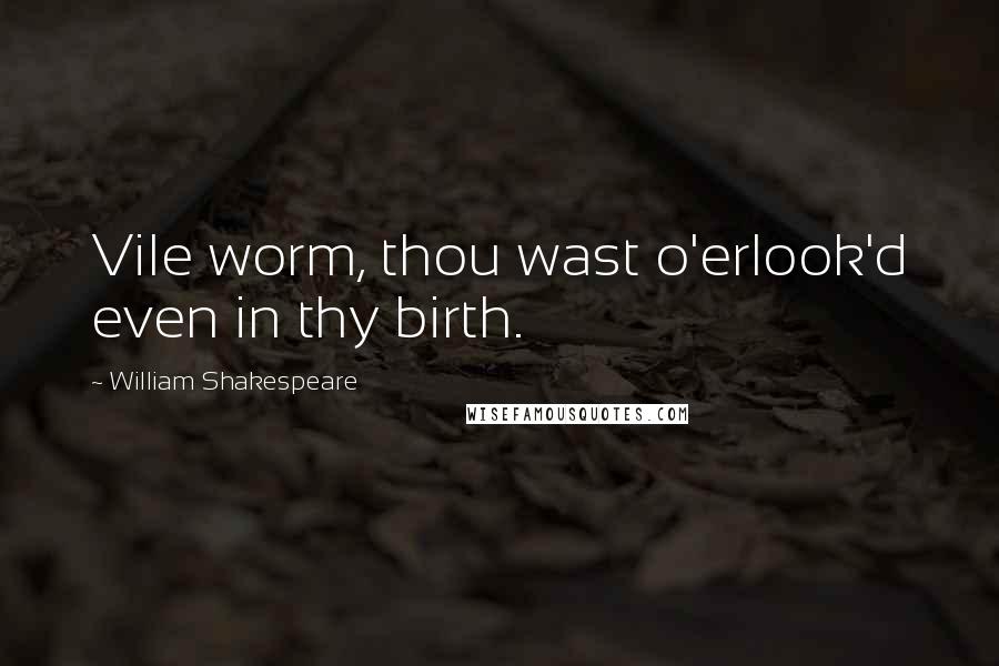 William Shakespeare Quotes: Vile worm, thou wast o'erlook'd even in thy birth.