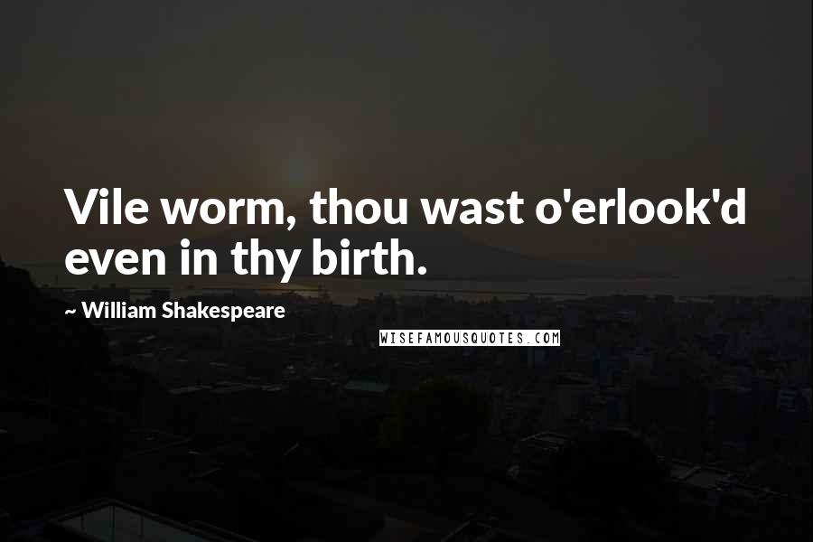 William Shakespeare Quotes: Vile worm, thou wast o'erlook'd even in thy birth.