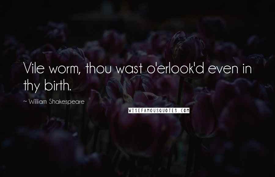 William Shakespeare Quotes: Vile worm, thou wast o'erlook'd even in thy birth.