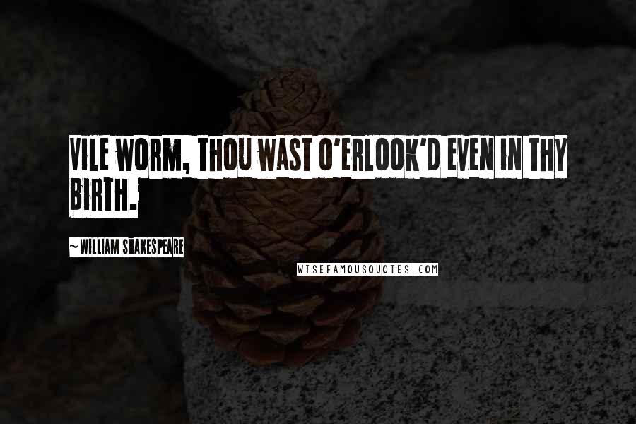 William Shakespeare Quotes: Vile worm, thou wast o'erlook'd even in thy birth.