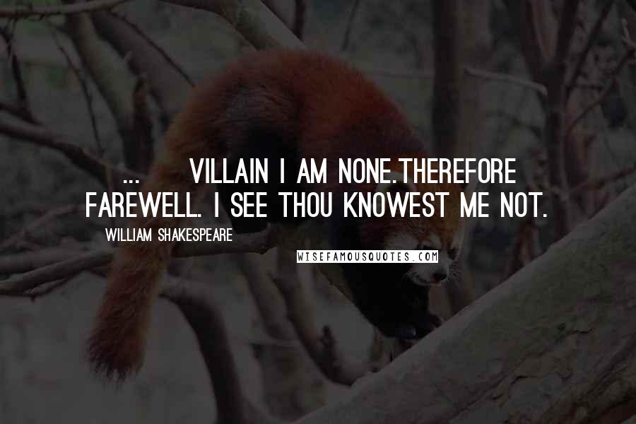 William Shakespeare Quotes: [ ... ] Villain I am none.Therefore farewell. I see thou knowest me not.