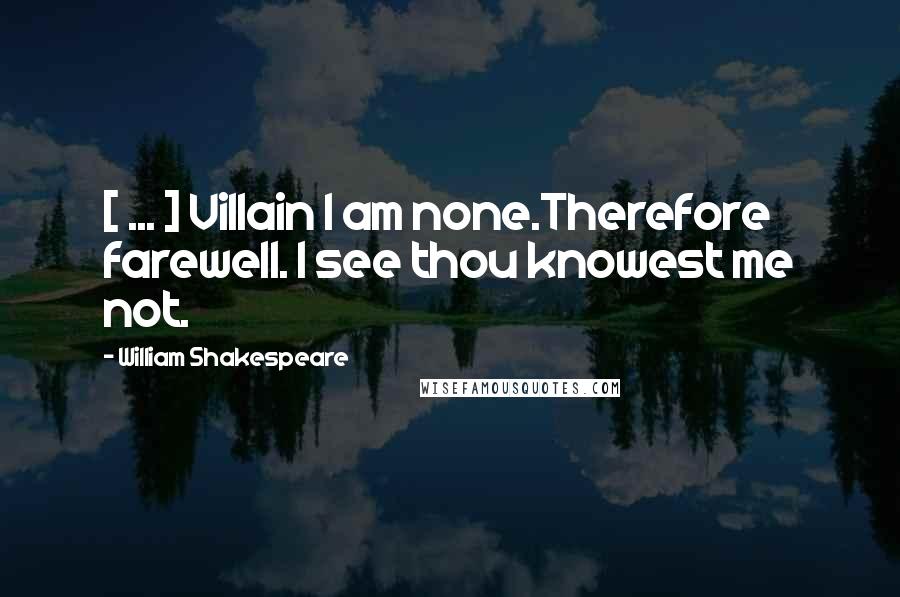 William Shakespeare Quotes: [ ... ] Villain I am none.Therefore farewell. I see thou knowest me not.