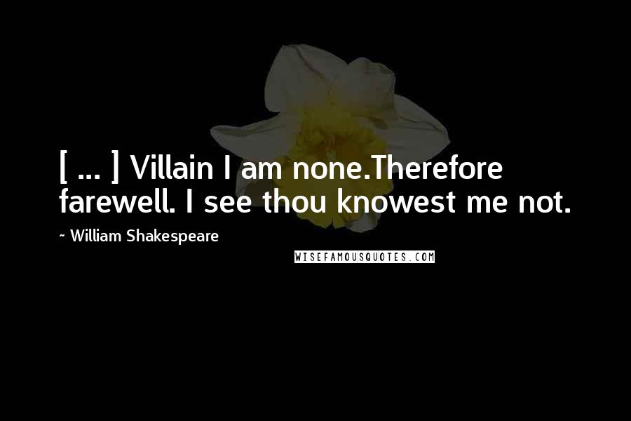 William Shakespeare Quotes: [ ... ] Villain I am none.Therefore farewell. I see thou knowest me not.