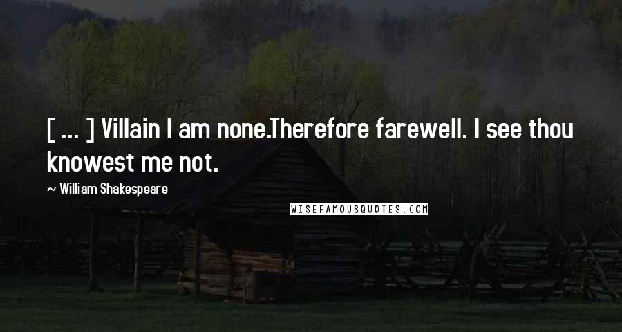 William Shakespeare Quotes: [ ... ] Villain I am none.Therefore farewell. I see thou knowest me not.