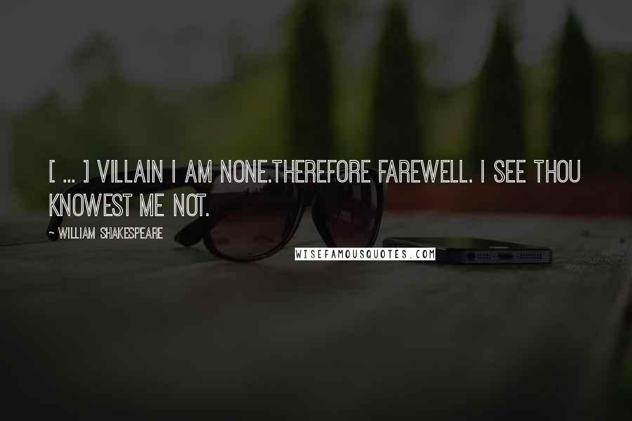 William Shakespeare Quotes: [ ... ] Villain I am none.Therefore farewell. I see thou knowest me not.