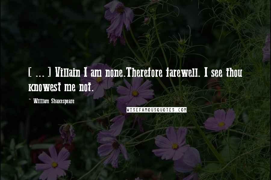 William Shakespeare Quotes: [ ... ] Villain I am none.Therefore farewell. I see thou knowest me not.