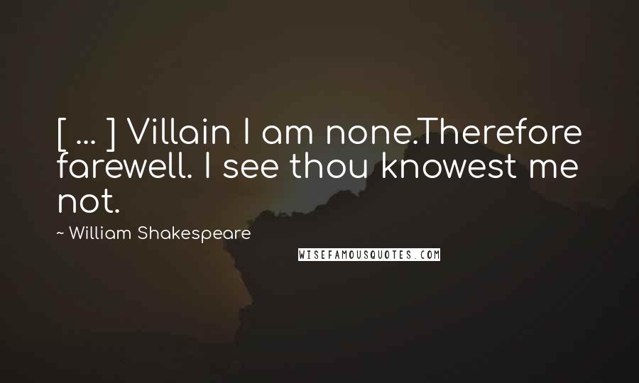 William Shakespeare Quotes: [ ... ] Villain I am none.Therefore farewell. I see thou knowest me not.